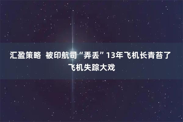 汇盈策略  被印航司“弄丢”13年飞机长青苔了 飞机失踪大戏