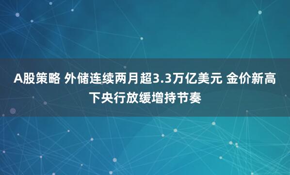 A股策略 外储连续两月超3.3万亿美元 金价新高下央行放缓增持节奏