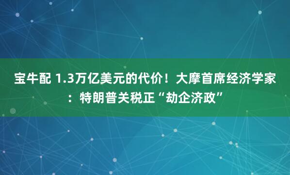 宝牛配 1.3万亿美元的代价！大摩首席经济学家：特朗普关税正“劫企济政”