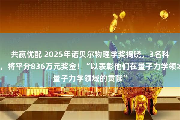 共赢优配 2025年诺贝尔物理学奖揭晓，3名科学家获奖，将平分836万元奖金！“以表彰他们在量子力学领域的贡献”
