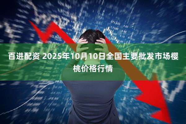 百进配资 2025年10月10日全国主要批发市场樱桃价格行情