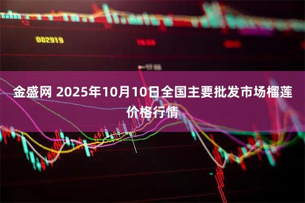 金盛网 2025年10月10日全国主要批发市场榴莲价格行情