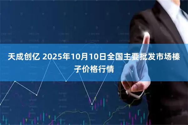 天成创亿 2025年10月10日全国主要批发市场榛子价格行情
