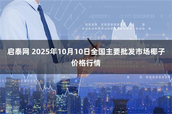启泰网 2025年10月10日全国主要批发市场椰子价格行情