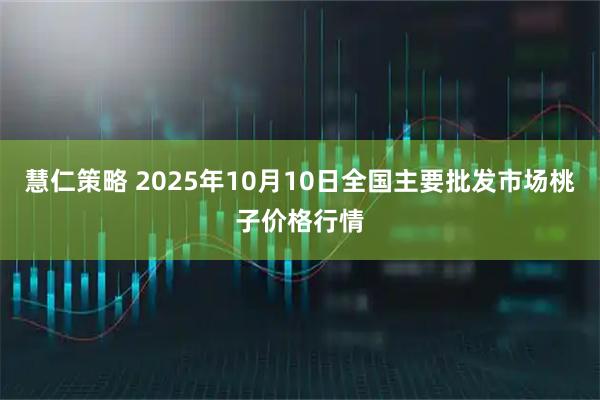 慧仁策略 2025年10月10日全国主要批发市场桃子价格行情