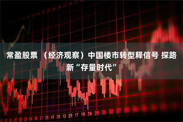 常盈股票 （经济观察）中国楼市转型释信号 探路新“存量时代”