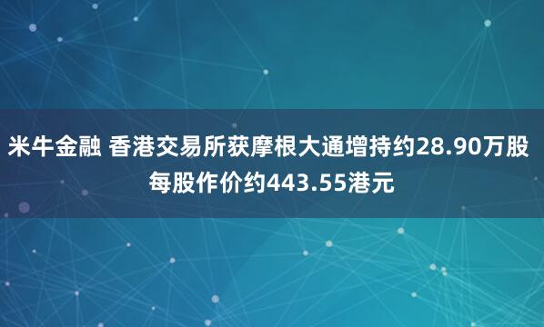 米牛金融 香港交易所获摩根大通增持约28.90万股 每股作价约443.55港元