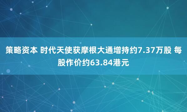 策略资本 时代天使获摩根大通增持约7.37万股 每股作价约63.84港元
