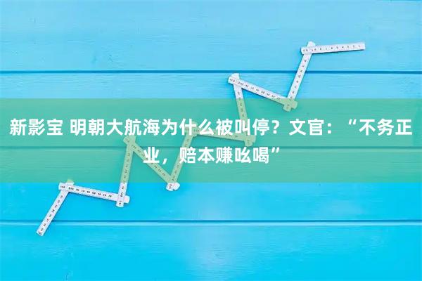新影宝 明朝大航海为什么被叫停？文官：“不务正业，赔本赚吆喝”