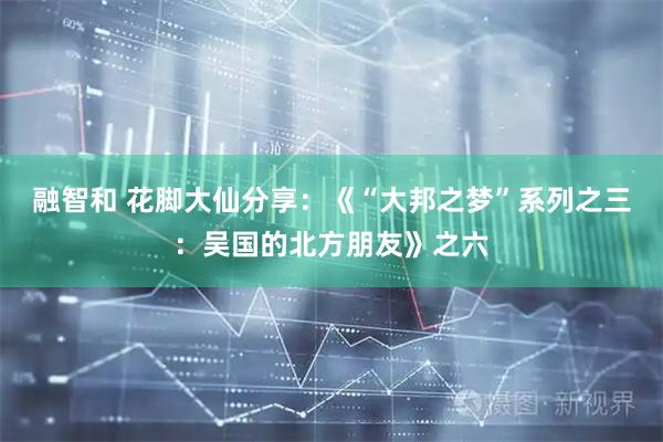 融智和 花脚大仙分享：《“大邦之梦”系列之三：吴国的北方朋友》之六