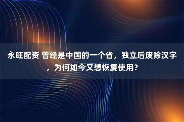 永旺配资 曾经是中国的一个省，独立后废除汉字，为何如今又想恢复使用？