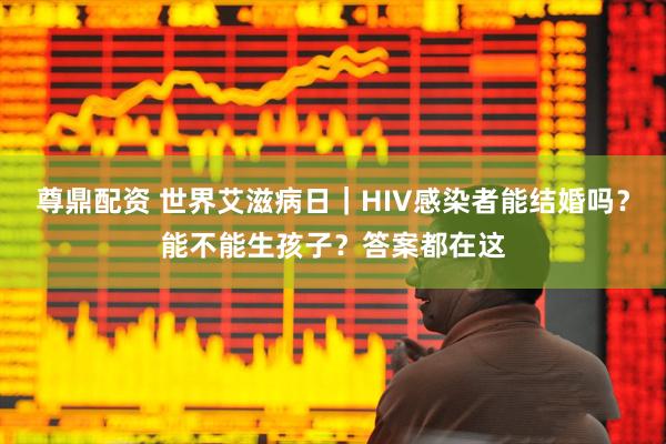 尊鼎配资 世界艾滋病日｜HIV感染者能结婚吗？能不能生孩子？答案都在这