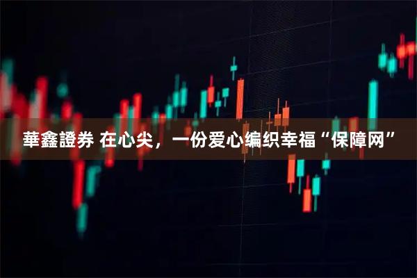 華鑫證券 在心尖，一份爱心编织幸福“保障网”