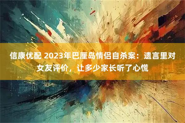 信康优配 2023年巴厘岛情侣自杀案：遗言里对女友评价，让多少家长听了心慌