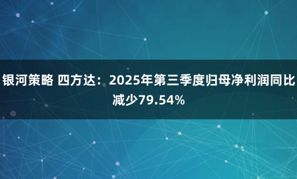 银河策略 四方达：2025年第三季度归母净利润同比减少79.54%