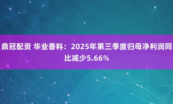 鼎冠配资 华业香料：2025年第三季度归母净利润同比减少5.66%