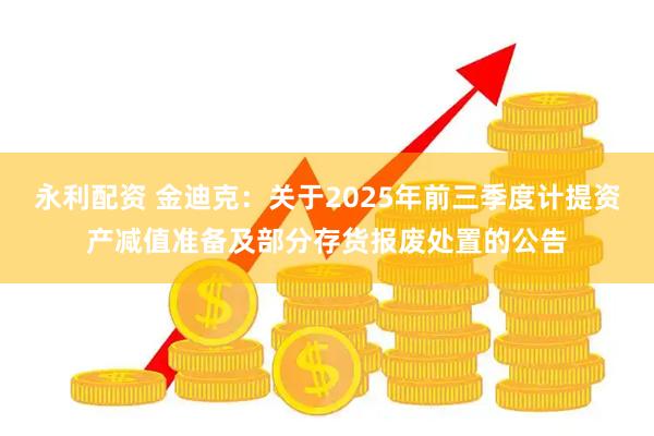 永利配资 金迪克：关于2025年前三季度计提资产减值准备及部分存货报废处置的公告