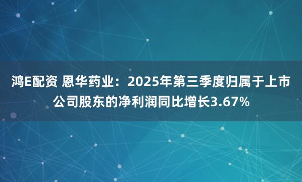 鸿E配资 恩华药业：2025年第三季度归属于上市公司股东的净利润同比增长3.67%