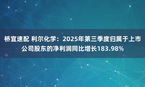 桥宜速配 利尔化学：2025年第三季度归属于上市公司股东的净利润同比增长183.98%