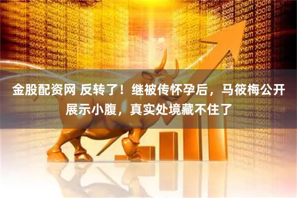 金股配资网 反转了！继被传怀孕后，马筱梅公开展示小腹，真实处境藏不住了