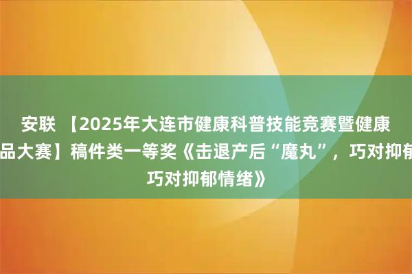 安联 【2025年大连市健康科普技能竞赛暨健康科普作品大赛】稿件类一等奖《击退产后“魔丸”，巧对抑郁情绪》