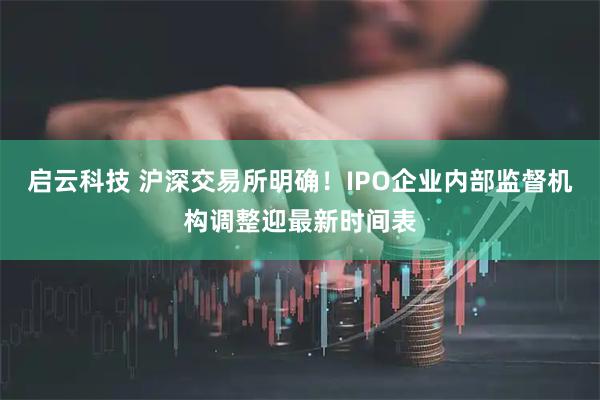 启云科技 沪深交易所明确！IPO企业内部监督机构调整迎最新时间表