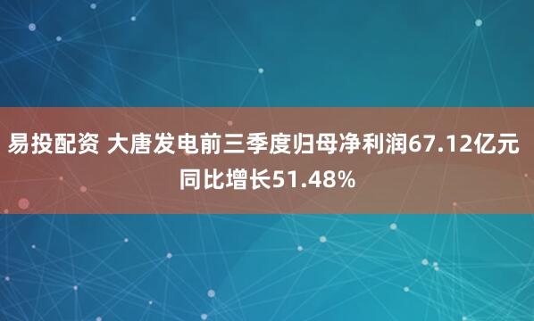 易投配资 大唐发电前三季度归母净利润67.12亿元 同比增长51.48%