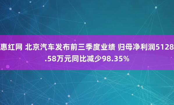 惠红网 北京汽车发布前三季度业绩 归母净利润5128.58万元同比减少98.35%