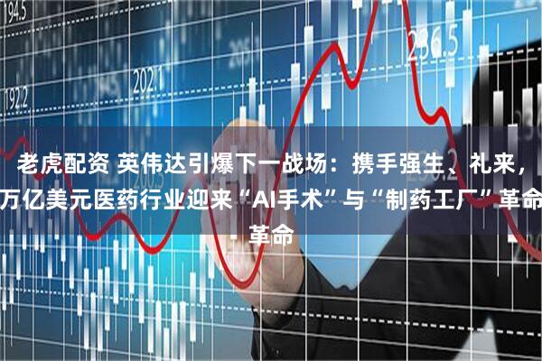 老虎配资 英伟达引爆下一战场：携手强生、礼来，万亿美元医药行业迎来“AI手术”与“制药工厂”革命