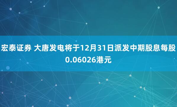 宏泰证券 大唐发电将于12月31日派发中期股息每股0.06026港元