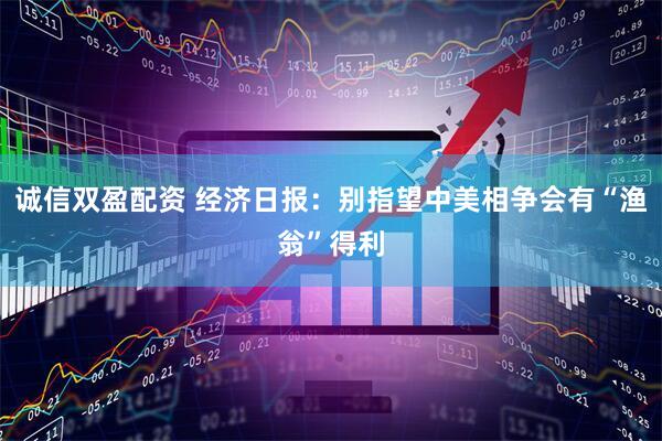 诚信双盈配资 经济日报：别指望中美相争会有“渔翁”得利