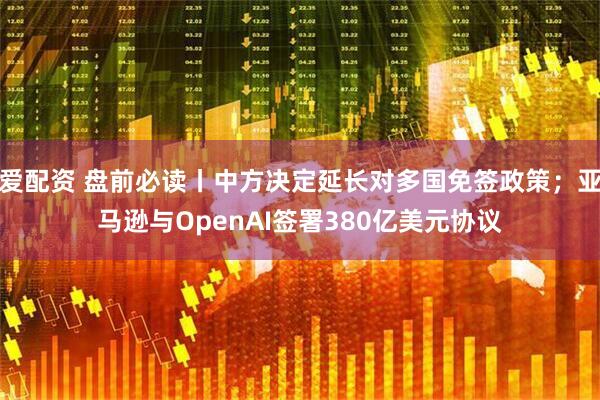 爱配资 盘前必读丨中方决定延长对多国免签政策；亚马逊与OpenAI签署380亿美元协议