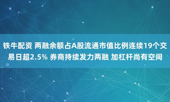 铁牛配资 两融余额占A股流通市值比例连续19个交易日超2.5% 券商持续发力两融 加杠杆尚有空间