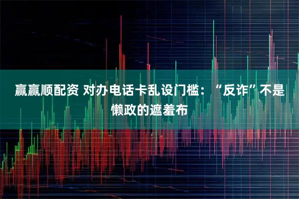 赢赢顺配资 对办电话卡乱设门槛：“反诈”不是懒政的遮羞布