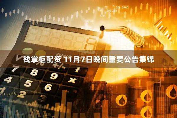 钱掌柜配资 11月7日晚间重要公告集锦