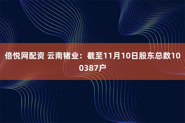 倍悦网配资 云南锗业：截至11月10日股东总数100387户