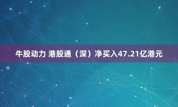 牛股动力 港股通（深）净买入47.21亿港元