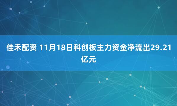 佳禾配资 11月18日科创板主力资金净流出29.21亿元