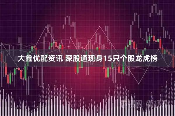 大鑫优配资讯 深股通现身15只个股龙虎榜