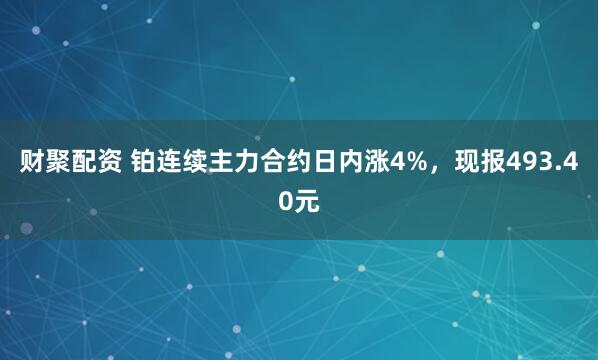 财聚配资 铂连续主力合约日内涨4%，现报493.40元