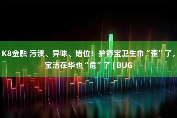 K8金融 污渍、异味、错位！护舒宝卫生巾“歪”了，宝洁在华也“危”了 | BUG