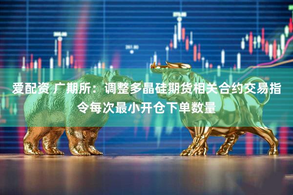 爱配资 广期所：调整多晶硅期货相关合约交易指令每次最小开仓下单数量