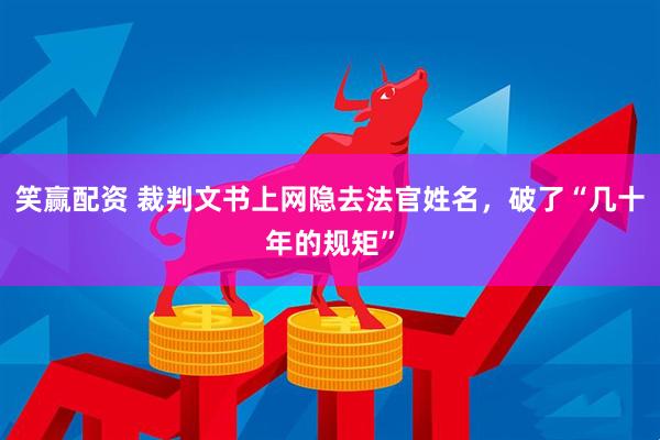 笑赢配资 裁判文书上网隐去法官姓名，破了“几十年的规矩”