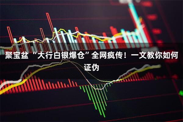 聚宝盆 “大行白银爆仓”全网疯传！一文教你如何证伪
