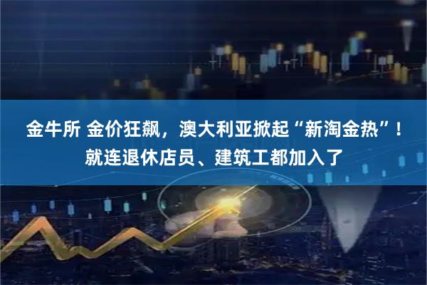 金牛所 金价狂飙，澳大利亚掀起“新淘金热”！就连退休店员、建筑工都加入了