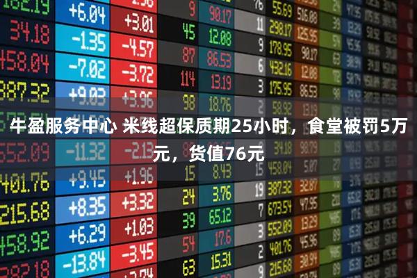 牛盈服务中心 米线超保质期25小时，食堂被罚5万元，货值76元