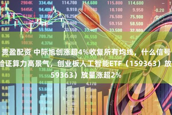 贵盈配资 中际旭创涨超4%收复所有均线，什么信号？多消息验证算力高景气，创业板人工智能ETF（159363）放量涨超2%