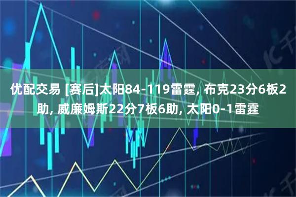 优配交易 [赛后]太阳84-119雷霆, 布克23分6板2助, 威廉姆斯22分7板6助, 太阳0-1雷霆