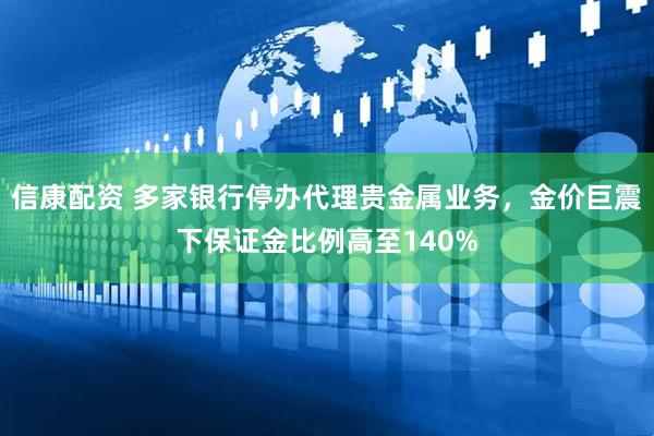 信康配资 多家银行停办代理贵金属业务，金价巨震下保证金比例高至140%