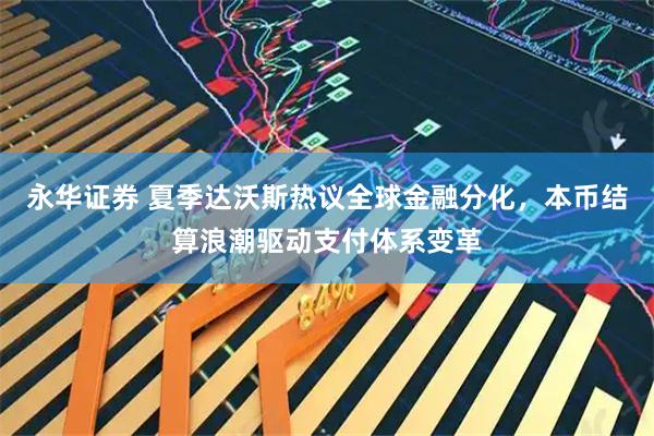 永华证券 夏季达沃斯热议全球金融分化，本币结算浪潮驱动支付体系变革